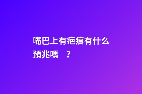 嘴巴上有疤痕有什么預兆嗎？